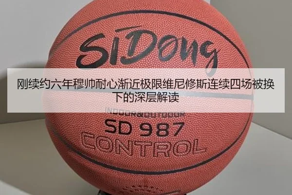 刚续约六年穆帅耐心渐近极限维尼修斯连续四场被换下的深层解读